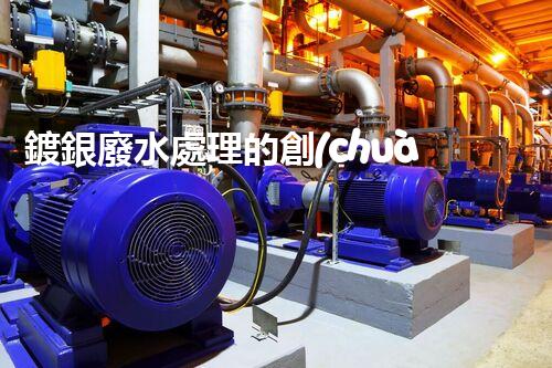 鍍銀廢水處理的創(chuàng)新技術(shù)與以后展望？